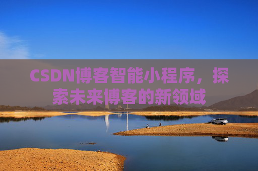 CSDN博客智能小程序,探索未来博客的新领域